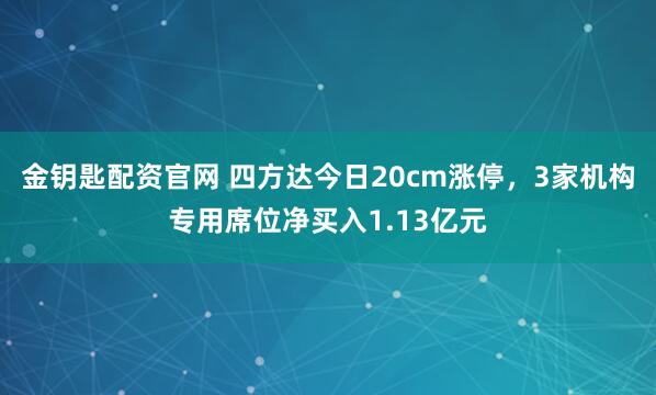 金钥匙配资官网 四方达今日20cm涨停，3家机构专用席位净买入1.13亿元