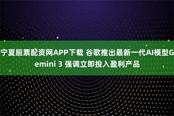 宁夏股票配资网APP下载 谷歌推出最新一代AI模型Gemini 3 强调立即投入盈利产品