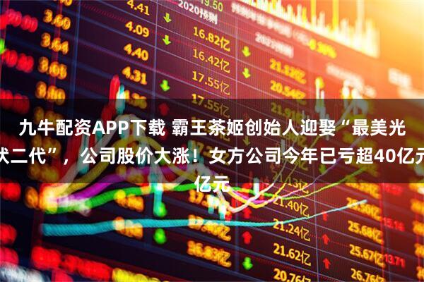 九牛配资APP下载 霸王茶姬创始人迎娶“最美光伏二代”，公司股价大涨！女方公司今年已亏超40亿元