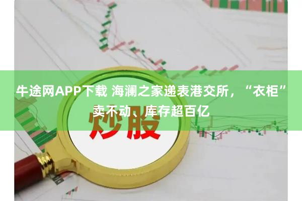 牛途网APP下载 海澜之家递表港交所，“衣柜”卖不动、库存超百亿