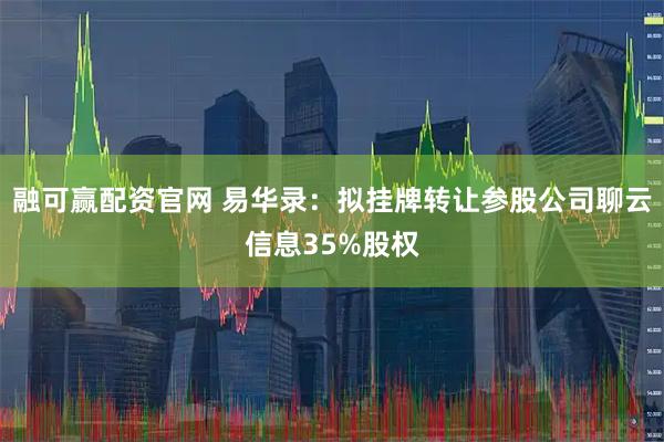 融可赢配资官网 易华录：拟挂牌转让参股公司聊云信息35%股权