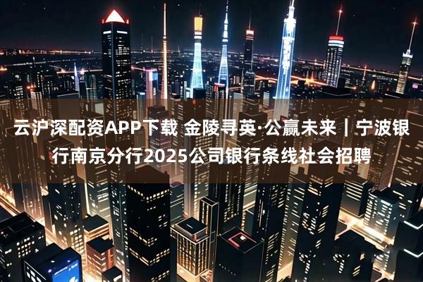 云沪深配资APP下载 金陵寻英·公赢未来｜宁波银行南京分行2025公司银行条线社会招聘