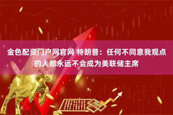 金色配资门户网官网 特朗普：任何不同意我观点的人都永远不会成为美联储主席