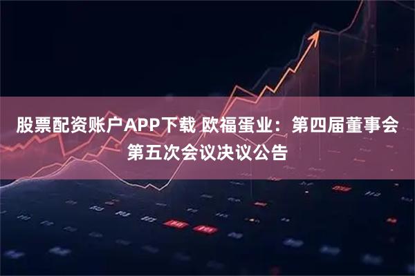 股票配资账户APP下载 欧福蛋业：第四届董事会第五次会议决议公告