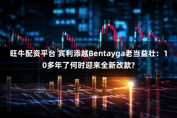 旺牛配资平台 宾利添越Bentayga老当益壮：10多年了何时迎来全新改款?