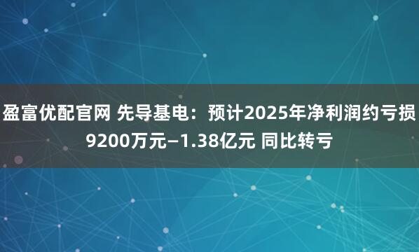 盈富优配官网 先导基电：预计2025年净利润约亏损9200万元—1.38亿元 同比转亏