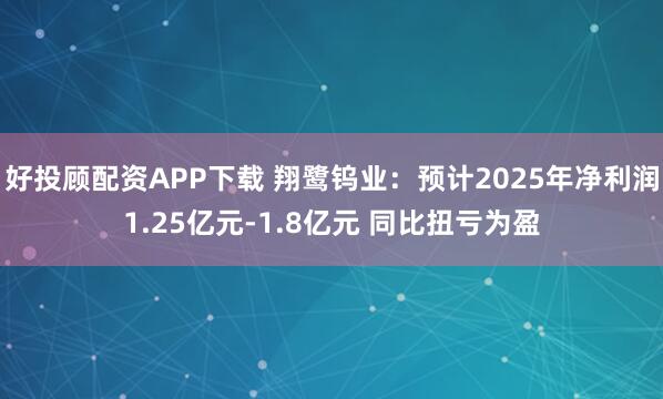 好投顾配资APP下载 翔鹭钨业：预计2025年净利润1.25亿元-1.8亿元 同比扭亏为盈