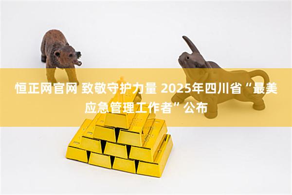恒正网官网 致敬守护力量 2025年四川省“最美应急管理工作者”公布