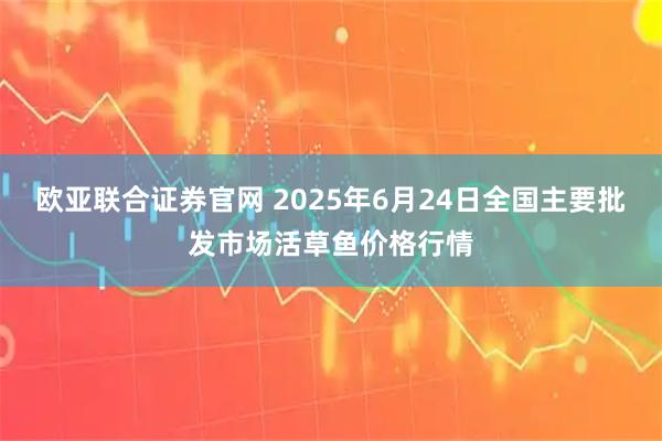 欧亚联合证券官网 2025年6月24日全国主要批发市场活草鱼价格行情