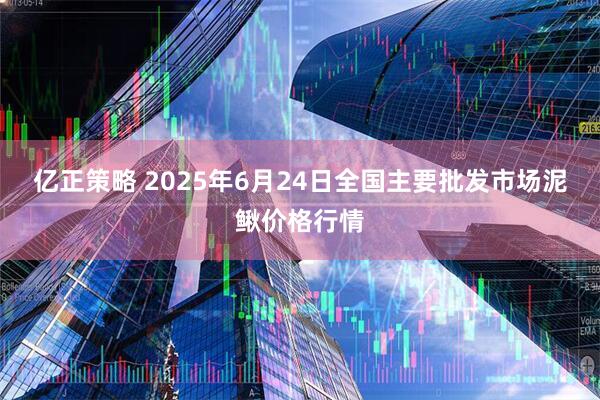 亿正策略 2025年6月24日全国主要批发市场泥鳅价格行情