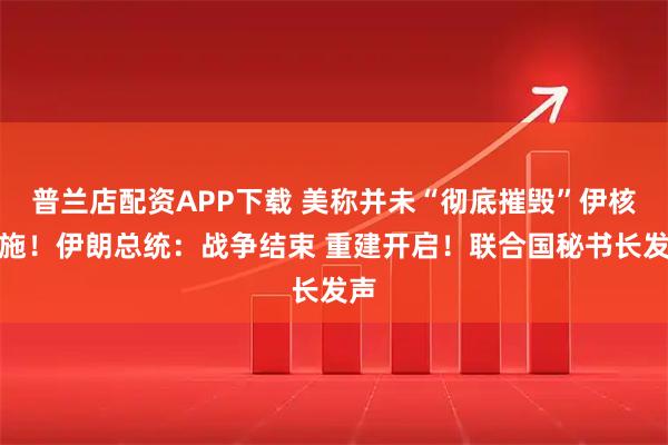 普兰店配资APP下载 美称并未“彻底摧毁”伊核设施！伊朗总统：战争结束 重建开启！联合国秘书长发声