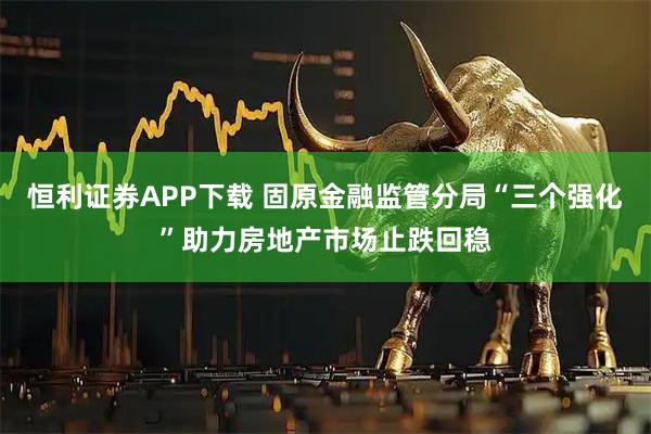 恒利证券APP下载 固原金融监管分局“三个强化”助力房地产市场止跌回稳