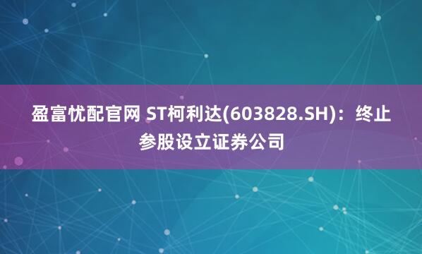 盈富忧配官网 ST柯利达(603828.SH)：终止参股设立证券公司