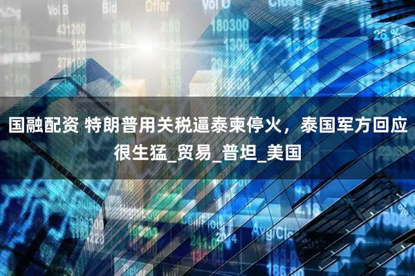 国融配资 特朗普用关税逼泰柬停火，泰国军方回应很生猛_贸易_普坦_美国