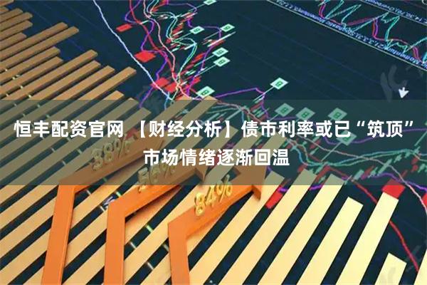 恒丰配资官网 【财经分析】债市利率或已“筑顶” 市场情绪逐渐回温