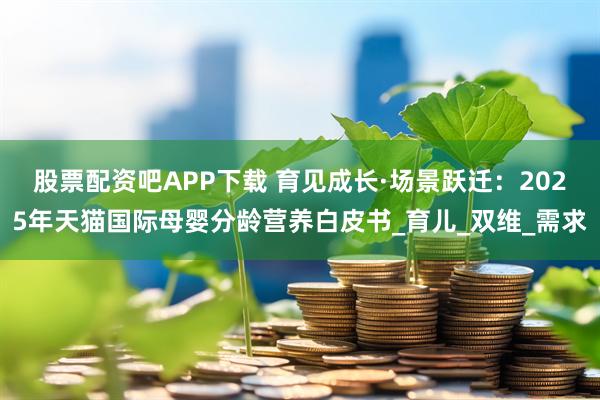 股票配资吧APP下载 育见成长·场景跃迁：2025年天猫国际母婴分龄营养白皮书_育儿_双维_需求