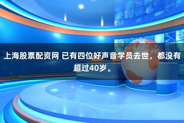 上海股票配资网 已有四位好声音学员去世，都没有超过40岁。