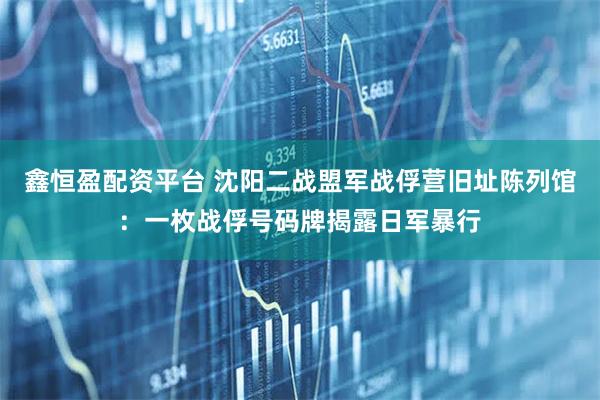 鑫恒盈配资平台 沈阳二战盟军战俘营旧址陈列馆：一枚战俘号码牌揭露日军暴行