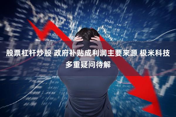 股票杠杆炒股 政府补贴成利润主要来源 极米科技多重疑问待解