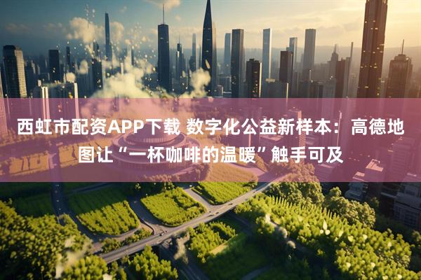 西虹市配资APP下载 数字化公益新样本：高德地图让“一杯咖啡的温暖”触手可及