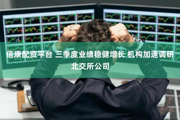 信康配资平台 三季度业绩稳健增长 机构加速调研北交所公司