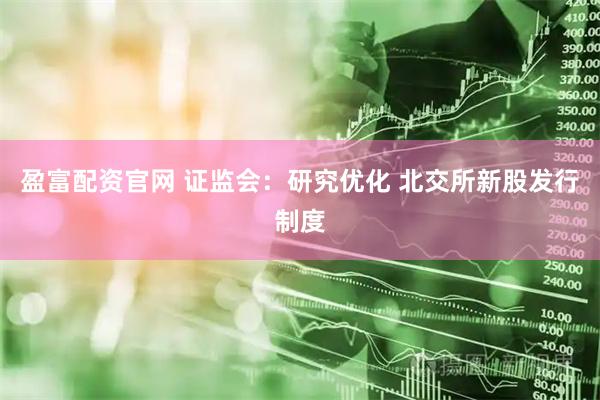 盈富配资官网 证监会：研究优化 北交所新股发行制度