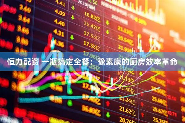 恒力配资 一瓶搞定全餐：豫素康的厨房效率革命