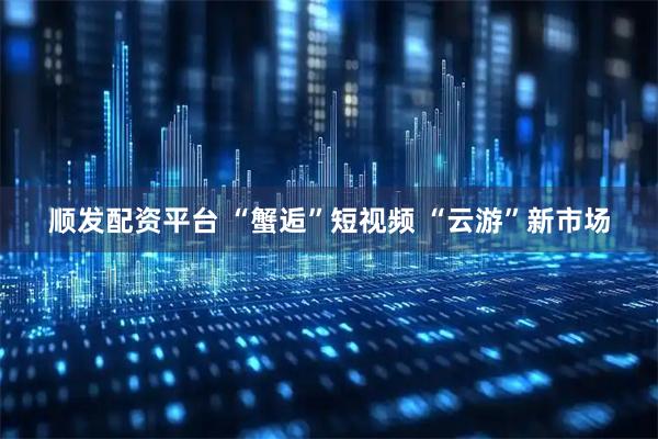 顺发配资平台 “蟹逅”短视频 “云游”新市场