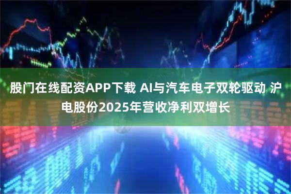 股门在线配资APP下载 AI与汽车电子双轮驱动 沪电股份2025年营收净利双增长