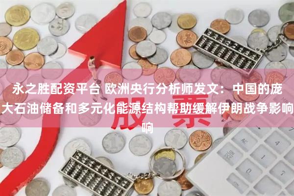 永之胜配资平台 欧洲央行分析师发文：中国的庞大石油储备和多元化能源结构帮助缓解伊朗战争影响