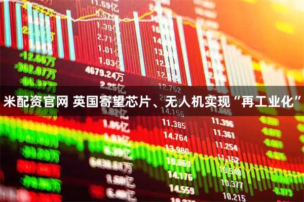 米配资官网 英国寄望芯片、无人机实现“再工业化”